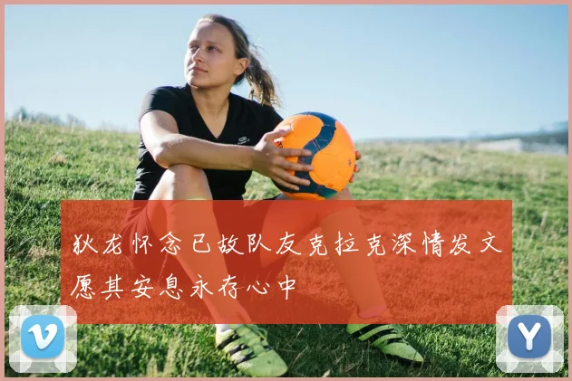 狄龙怀念已故队友克拉克深情发文愿其安息永存心中
