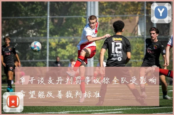 华子谈麦丹判罚争议称全队受影响希望能改善裁判标准