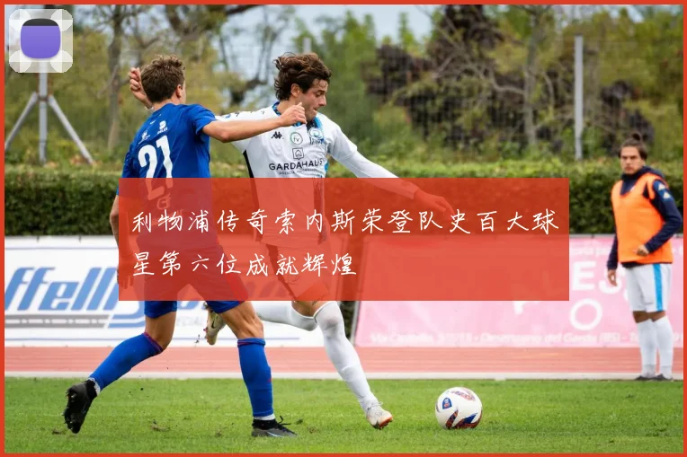 利物浦传奇索内斯荣登队史百大球星第六位成就辉煌