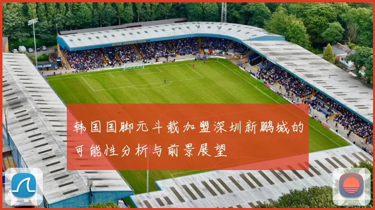韩国国脚元斗载加盟深圳新鹏城的可能性分析与前景展望