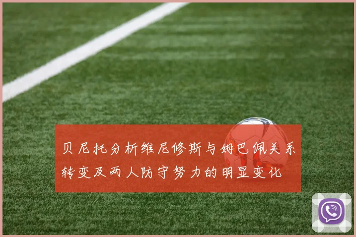 贝尼托分析维尼修斯与姆巴佩关系转变及两人防守努力的明显变化