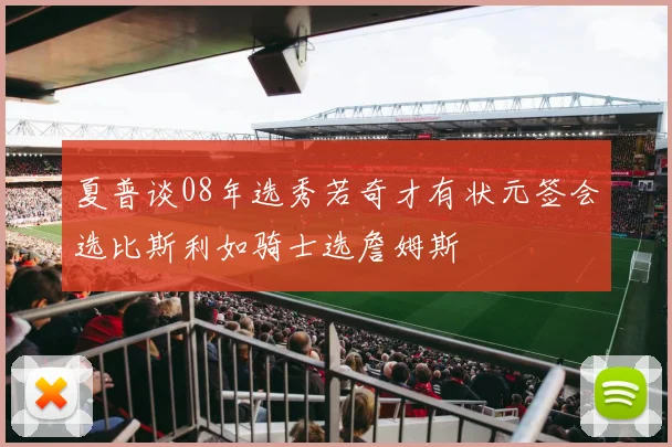夏普谈08年选秀若奇才有状元签会选比斯利如骑士选詹姆斯