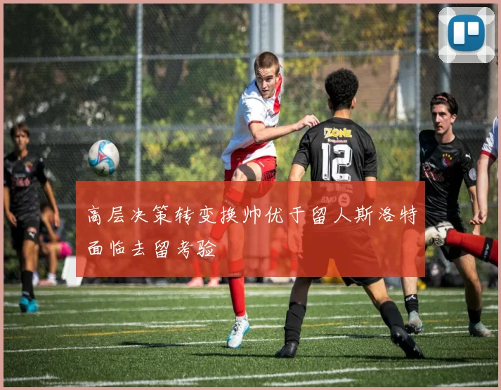 高层决策转变换帅优于留人斯洛特面临去留考验