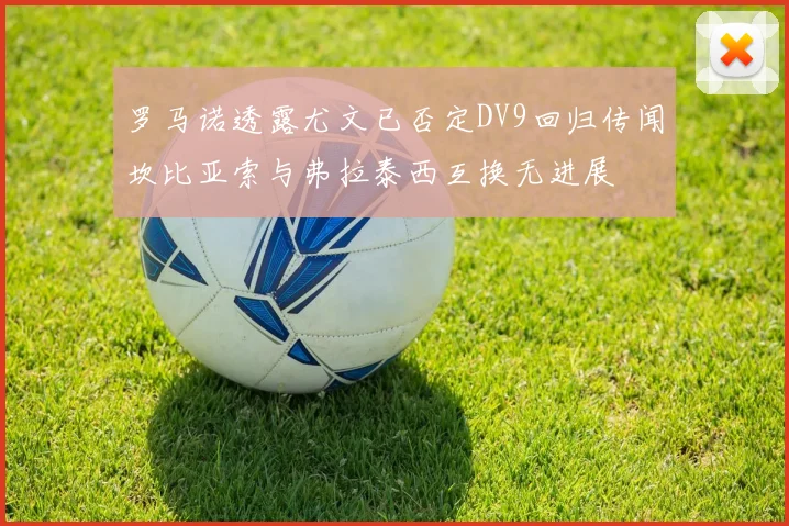 罗马诺透露尤文已否定DV9回归传闻坎比亚索与弗拉泰西互换无进展