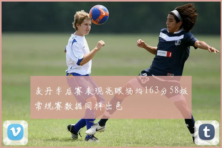 麦丹季后赛表现亮眼场均163分58板常规赛数据同样出色