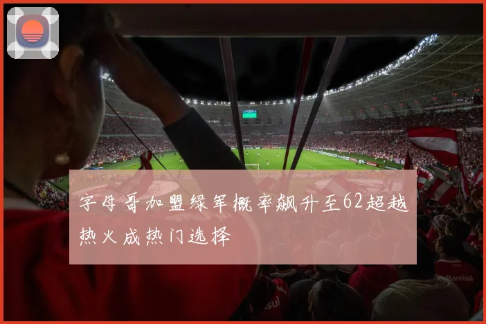 字母哥加盟绿军概率飙升至62超越热火成热门选择