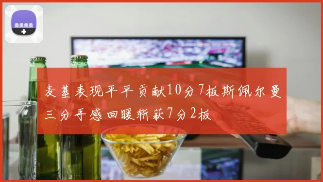 麦基表现平平贡献10分7板斯佩尔曼三分手感回暖斩获7分2板