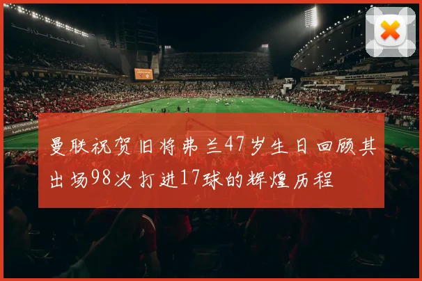曼联祝贺旧将弗兰47岁生日回顾其出场98次打进17球的辉煌历程