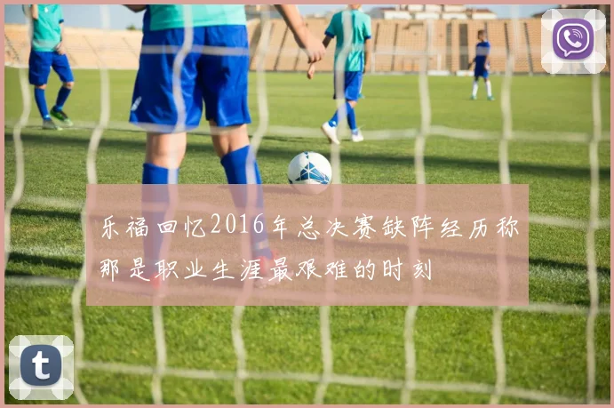 乐福回忆2016年总决赛缺阵经历称那是职业生涯最艰难的时刻