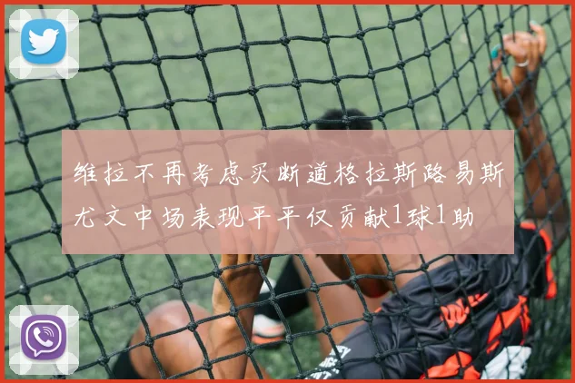 维拉不再考虑买断道格拉斯路易斯尤文中场表现平平仅贡献1球1助